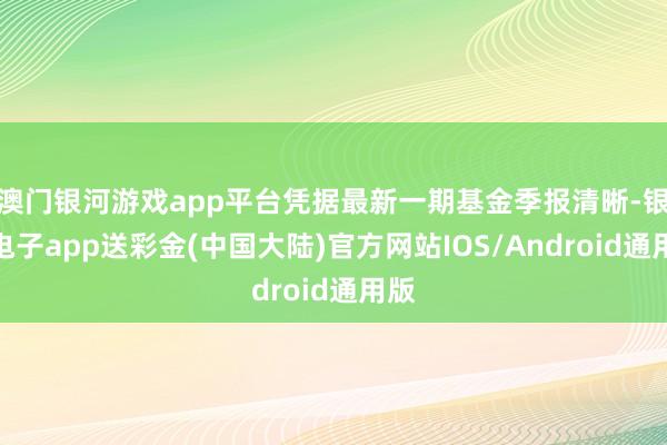 澳门银河游戏app平台凭据最新一期基金季报清晰-银河电子app送彩金(中国大陆)官方网站IOS/Android通用版