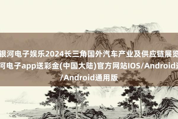 银河电子娱乐2024长三角国外汽车产业及供应链展览会-银河电