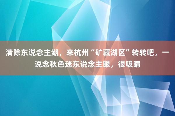 清除东说念主潮，来杭州“矿藏湖区”转转吧，一说念秋色迷东说念主眼，很吸睛