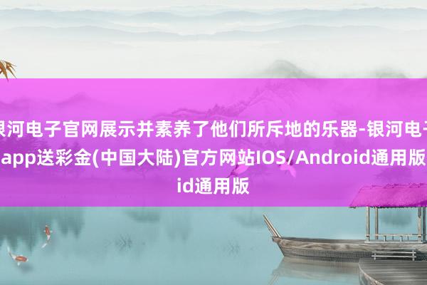 银河电子官网展示并素养了他们所斥地的乐器-银河电子app送彩金(中国大陆)官方网站IOS/Android通用版