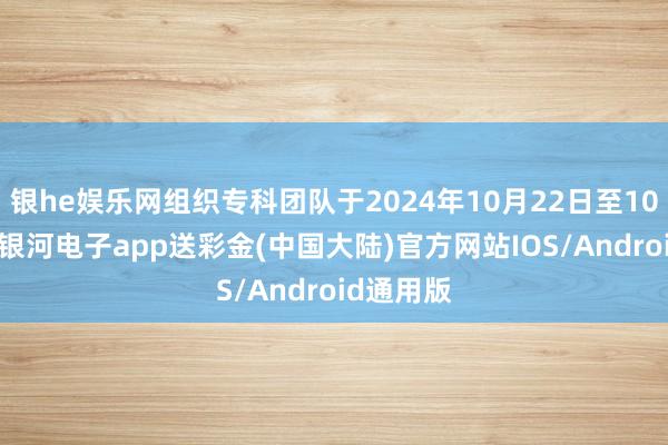 银he娱乐网组织专科团队于2024年10月22日至10月24日-银河电子app送彩金(中国大陆)官方网站IOS/Android通用版