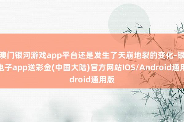 澳门银河游戏app平台还是发生了天崩地裂的变化-银河电子app送彩金(中国大陆)官方网站IOS/Android通用版