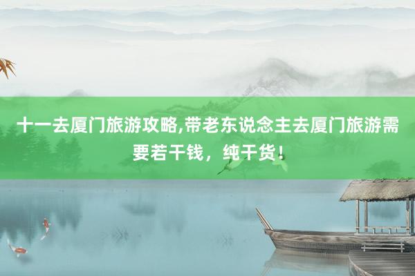 十一去厦门旅游攻略,带老东说念主去厦门旅游需要若干钱，纯干货！