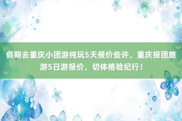 假期去重庆小团游纯玩5天报价些许，重庆报团旅游5日游报价，切体格验纪行！