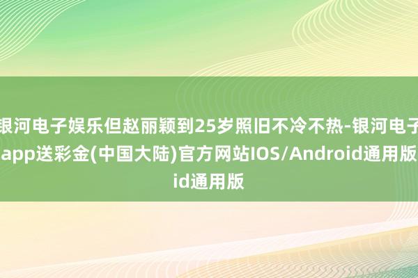 银河电子娱乐但赵丽颖到25岁照旧不冷不热-银河电子app送彩