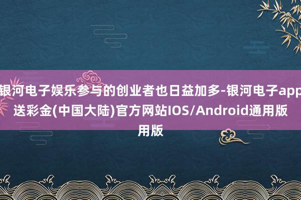 银河电子娱乐参与的创业者也日益加多-银河电子app送彩金(中国大陆)官方网站IOS/Android通用版