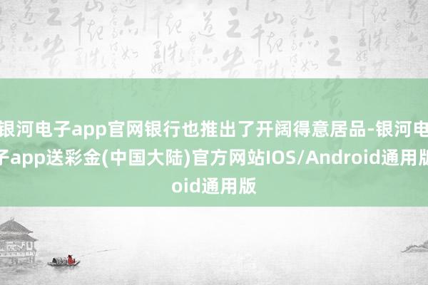 银河电子app官网银行也推出了开阔得意居品-银河电子app送彩金(中国大陆)官方网站IOS/Android通用版