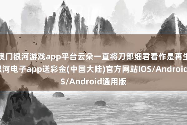 澳门银河游戏app平台云朵一直将刀郎细君看作是再生父母-银河