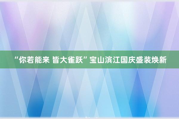 “你若能来 皆大雀跃”宝山滨江国庆盛装焕新