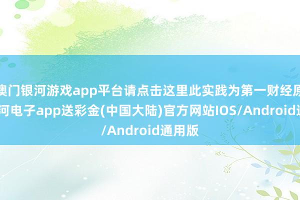 澳门银河游戏app平台请点击这里此实践为第一财经原创-银河电