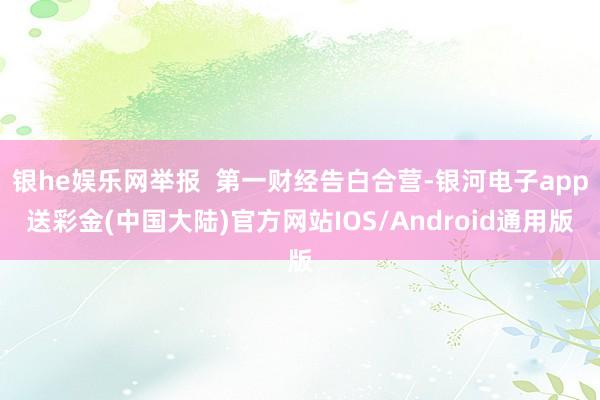 银he娱乐网举报  第一财经告白合营-银河电子app送彩金(