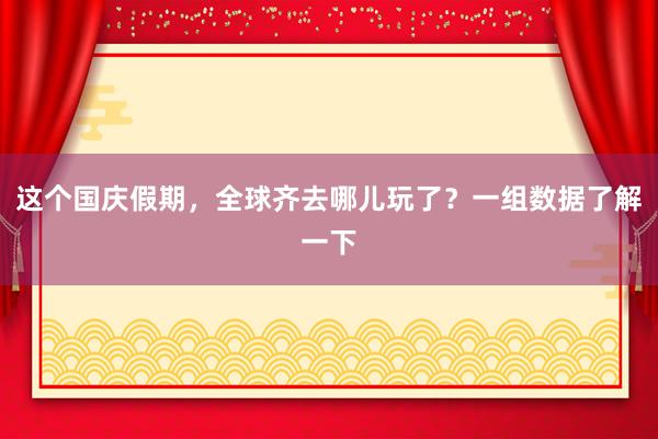 这个国庆假期，全球齐去哪儿玩了？一组数据了解一下