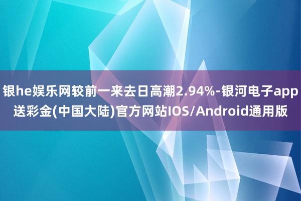 银he娱乐网较前一来去日高潮2.94%-银河电子app送彩金