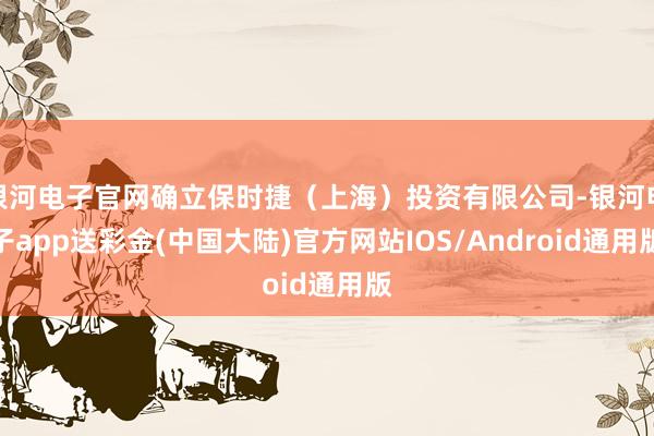 银河电子官网确立保时捷（上海）投资有限公司-银河电子app送彩金(中国大陆)官方网站IOS/Android通用版