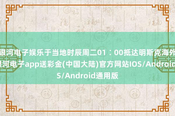 银河电子娱乐于当地时辰周二01∶00抵达明斯克海外机场-银河电子app送彩金(中国大陆)官方网站IOS/Android通用版