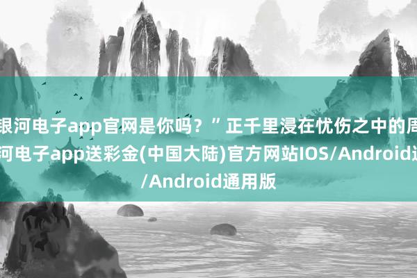 银河电子app官网是你吗？”正千里浸在忧伤之中的周易-银河电子app送彩金(中国大陆)官方网站IOS/Android通用版