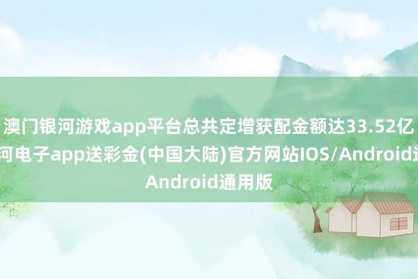 澳门银河游戏app平台总共定增获配金额达33.52亿元-银河电子app送彩金(中国大陆)官方网站IOS/Android通用版