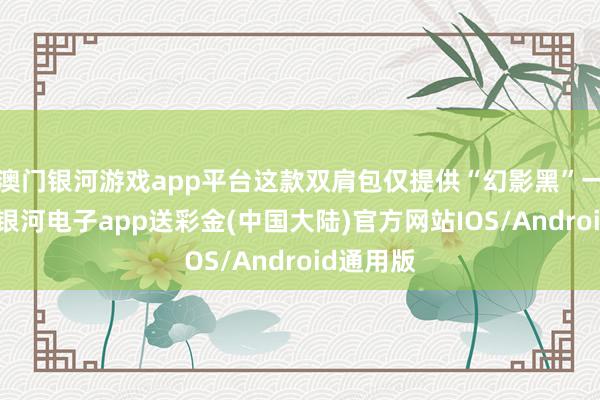 澳门银河游戏app平台这款双肩包仅提供“幻影黑”一种配色-银河电子app送彩金(中国大陆)官方网站IOS/Android通用版