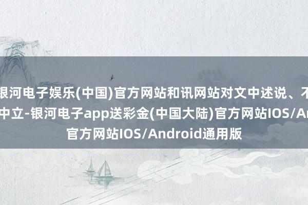 银河电子娱乐(中国)官方网站和讯网站对文中述说、不雅点判断保握中立-银河电子app送彩金(中国大陆)官方网站IOS/Android通用版