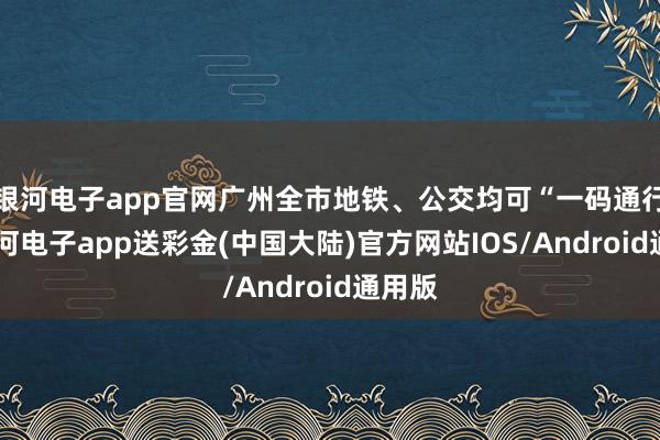 银河电子app官网广州全市地铁、公交均可“一码通行”-银河电子app送彩金(中国大陆)官方网站IOS/Android通用版