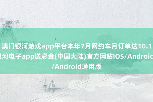 澳门银河游戏app平台本年7月网约车月订单达10.1亿单-银河电子app送彩金(中国大陆)官方网站IOS/Android通用版