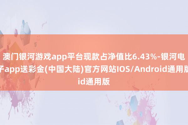 澳门银河游戏app平台现款占净值比6.43%-银河电子app送彩金(中国大陆)官方网站IOS/Android通用版