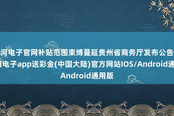 银河电子官网补贴范围束缚蔓延贵州省商务厅发布公告称-银河电子app送彩金(中国大陆)官方网站IOS/Android通用版