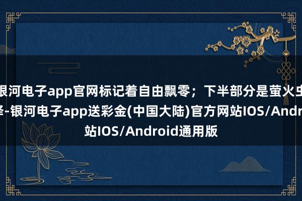 银河电子app官网标记着自由飘零；下半部分是萤火虫的明慧色泽