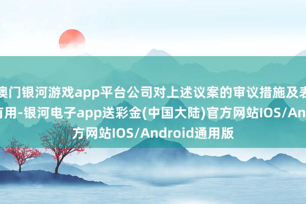 澳门银河游戏app平台公司对上述议案的审议措施及表决后果正当