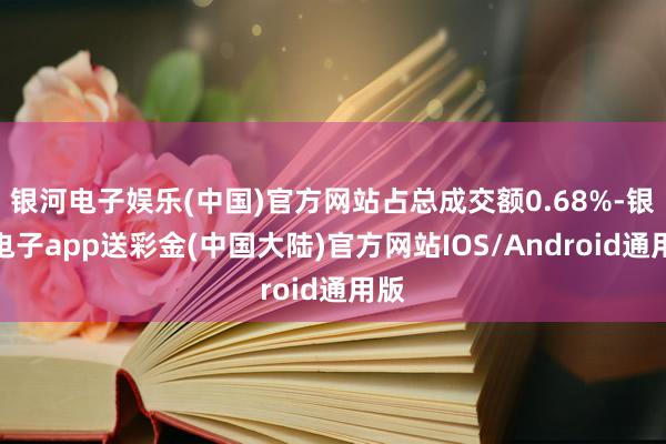 银河电子娱乐(中国)官方网站占总成交额0.68%-银河电子a