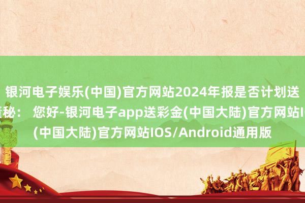 银河电子娱乐(中国)官方网站2024年报是否计划送转股或进步