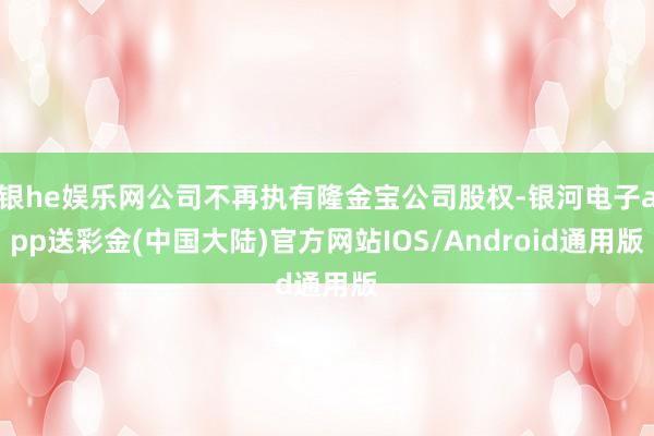 银he娱乐网公司不再执有隆金宝公司股权-银河电子app送彩金