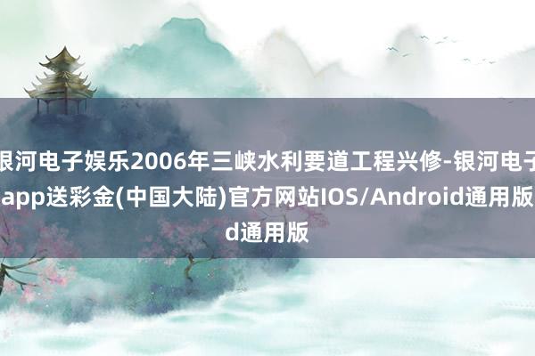 银河电子娱乐2006年三峡水利要道工程兴修-银河电子app送