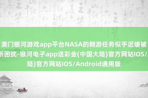 澳门银河游戏app平台NASA的翱游任务似乎迟缓被一种“拖延