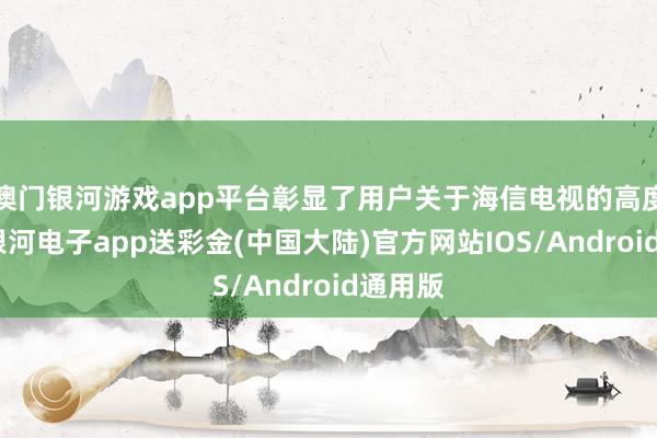 澳门银河游戏app平台彰显了用户关于海信电视的高度认同-银河