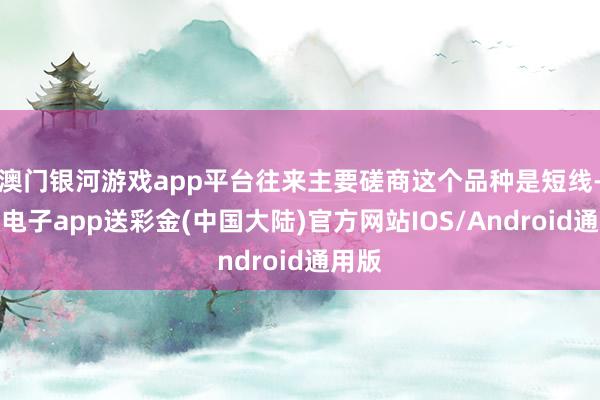 澳门银河游戏app平台往来主要磋商这个品种是短线-银河电子a