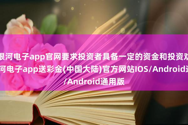 银河电子app官网要求投资者具备一定的资金和投资劝诫-银河电