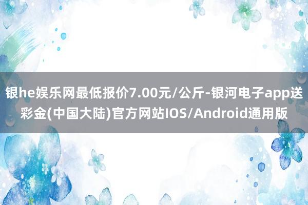 银he娱乐网最低报价7.00元/公斤-银河电子app送彩金(