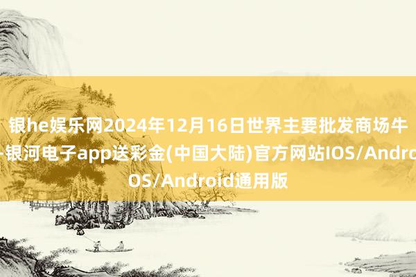 银he娱乐网2024年12月16日世界主要批发商场牛价钱行情