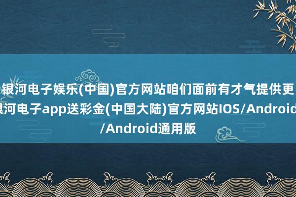 银河电子娱乐(中国)官方网站　　咱们面前有才气提供更机动-银河电子app送彩金(中国大陆)官方网站IOS/Android通用版