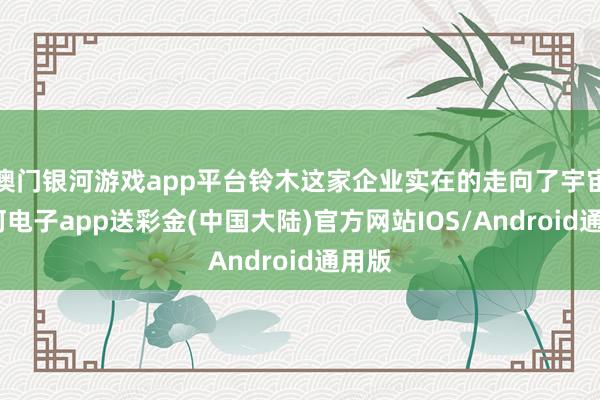 澳门银河游戏app平台铃木这家企业实在的走向了宇宙-银河电子