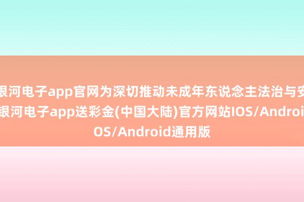 银河电子app官网为深切推动未成年东说念主法治与安全栽培-银