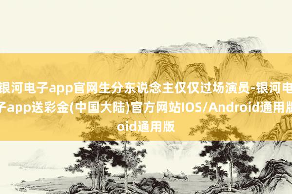 银河电子app官网生分东说念主仅仅过场演员-银河电子app送