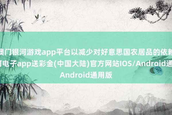 澳门银河游戏app平台以减少对好意思国农居品的依赖-银河电子