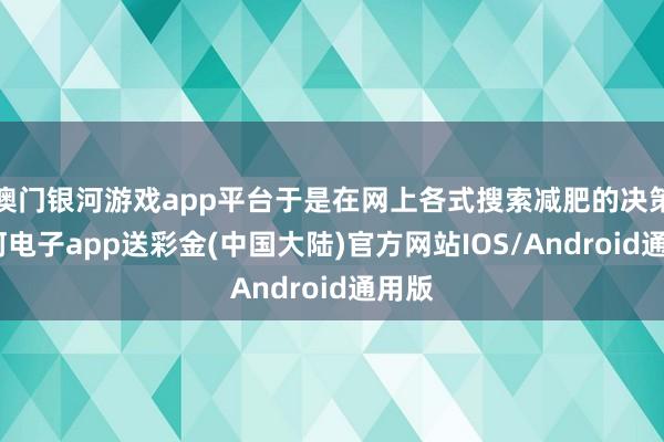 澳门银河游戏app平台于是在网上各式搜索减肥的决策-银河电子