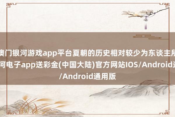 澳门银河游戏app平台夏朝的历史相对较少为东谈主所知-银河电子app送彩金(中国大陆)官方网站IOS/Android通用版