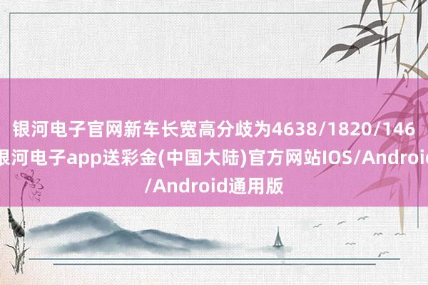 银河电子官网新车长宽高分歧为4638/1820/1460毫米-银河电子app送彩金(中国大陆)官方网站IOS/Android通用版