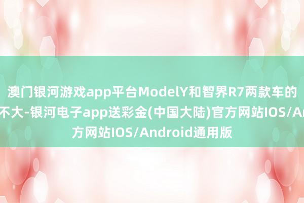 澳门银河游戏app平台ModelY和智界R7两款车的价钱区间差距不大-银河电子app送彩金(中国大陆)官方网站IOS/Android通用版