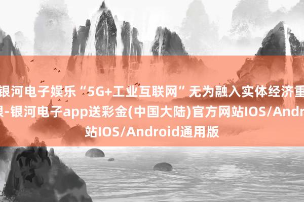 银河电子娱乐“5G+工业互联网”无为融入实体经济重心行业界限-银河电子app送彩金(中国大陆)官方网站IOS/Android通用版