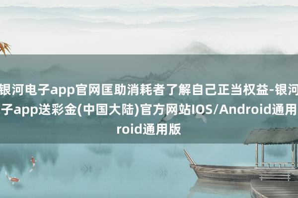 银河电子app官网匡助消耗者了解自己正当权益-银河电子app送彩金(中国大陆)官方网站IOS/Android通用版